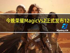 今晚荣耀MagicVs2正式发布12GB+256GB售价6999元