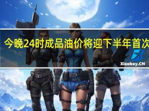 今晚24时成品油价将迎下半年首次下调