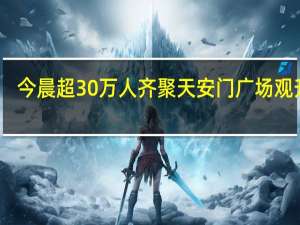 今晨超30万人齐聚天安门广场观升旗