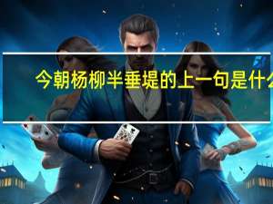 今朝杨柳半垂堤的上一句是什么