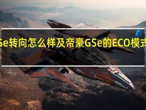 介绍下帝豪GSe转向怎么样及帝豪GSe的ECO模式和SPORT模式对比