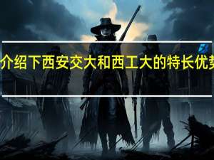 介绍下西安交大和西工大的特长优势专业，全国排名，就业情况等