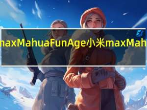 介绍什么是小米max Mahua FunAge 小米max Mahua FunAge到底怎么了