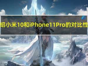 介绍小米10和iPhone11Pro的对比性能