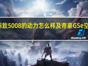 介绍标致5008的动力怎么样及帝豪GSe空调系统解析