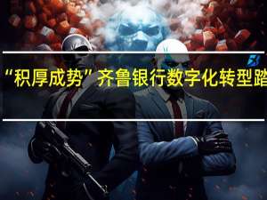 从“立柱架梁”迈向“积厚成势” 齐鲁银行数字化转型踏上新征程 到底什么情况嘞