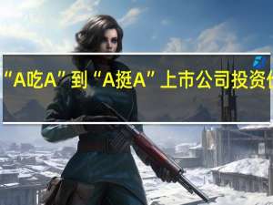 从“A吃A”到“A挺A” 上市公司投资价值乍现