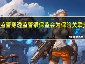 从严监管 穿透监管 银保监会为保险关联交易立规矩