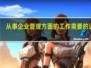 从事企业管理方面的工作需要的证书
