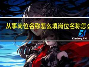 从事岗位名称怎么填 岗位名称怎么填