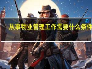 从事物业管理工作需要什么条件吗