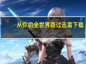 从你的全世界路过迅雷下载（从你的全世界路过迅雷下载）