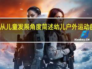 从儿童发展角度简述幼儿户外运动的价值