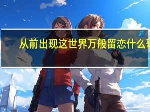 从前出现这世界万般留恋什么歌