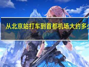 从北京站打车到首都机场大约多少钱