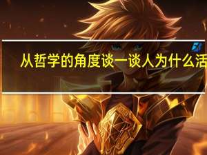 从哲学的角度谈一谈人为什么活着（哲学问题人为什么活着）
