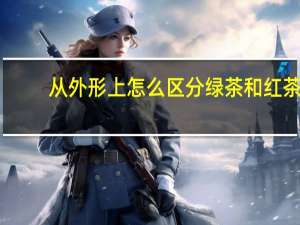 从外形上怎么区分绿茶和红茶