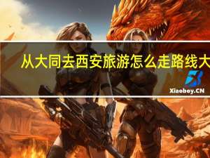从大同去西安旅游怎么走路线 大同-西安客运专线