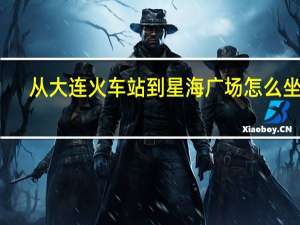 从大连火车站到星海广场怎么坐车