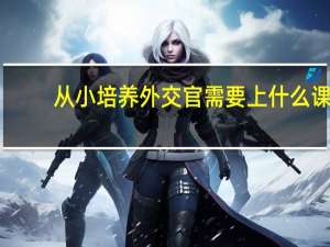从小培养外交官需要上什么课