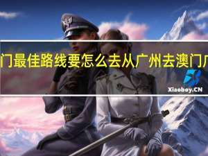 从广州去澳门最佳路线要怎么去从广州去澳门 广州到澳门一日游