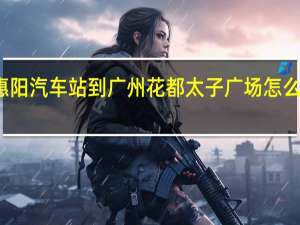 从惠阳汽车站到广州花都太子广场怎么走快一点