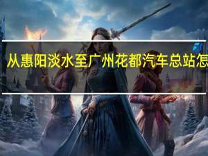 从惠阳淡水至广州花都汽车总站怎么走