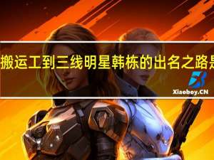 从搬运工到三线明星韩栋的出名之路是怎样的