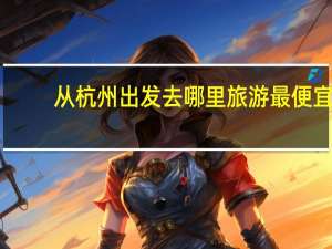 从杭州出发去哪里旅游最便宜