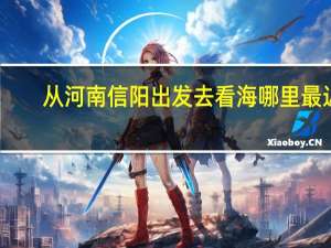 从河南信阳出发去看海哪里最近
