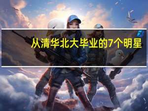 从清华北大毕业的7个明星，如今各自有不同的发展，你最看好谁