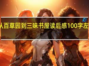 从百草园到三味书屋读后感100字左右初一（从百草园到三味书屋读后感100字）