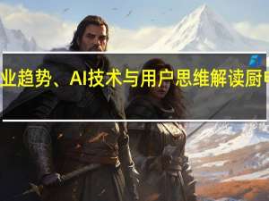 从行业趋势、AI技术与用户思维解读厨电行业发展