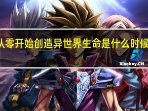 从零开始创造异世界生命是什么时候开始的？
