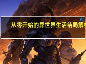 从零开始的异世界生活结局解析（从零开始的异世界生活结局）