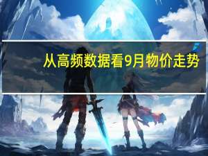 从高频数据看9月物价走势：生产端上升、消费端分化