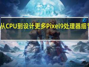 从CPU到设计 更多Pixel 9处理器细节泄露