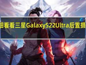 仔细看看三星GalaxyS22Ultra后置摄像头凹凸