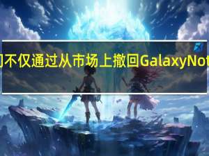 他们不仅通过从市场上撤回GalaxyNote7来花钱