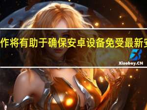 他们的工作将有助于确保安卓设备免受最新安全漏洞的影响