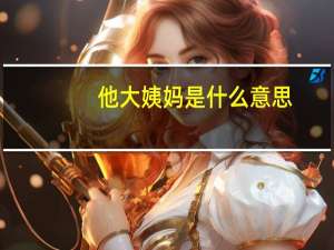 他大姨妈是什么意思