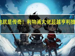 他就是传奇！利物浦大佬超越亨利独享光辉，助力斯洛特冲击奖杯 红军领跑英超