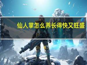 仙人掌怎么养长得快又旺盛