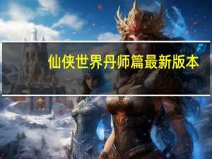 仙侠世界丹师篇最新版本（仙侠世界丹师篇）