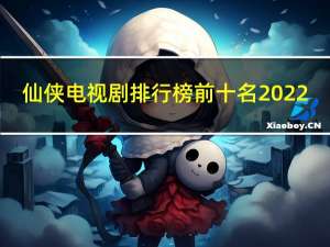 仙侠电视剧排行榜前十名2022（仙侠电视剧）