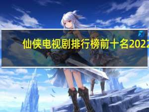 仙侠电视剧排行榜前十名2022（仙侠电视剧）