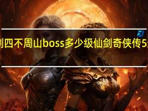 仙剑四不周山boss多少级 仙剑奇侠传5最终boss