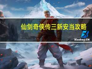 仙剑奇侠传三新安当攻略（仙剑奇侠传3安溪至新仙界图文通关攻略）