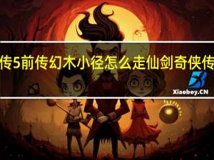 仙剑奇侠传5前传幻木小径怎么走 仙剑奇侠传5前传幻木小径