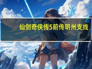 仙剑奇侠传5前传明州支线（《仙剑奇侠传5：前传》明州各支线全攻略）